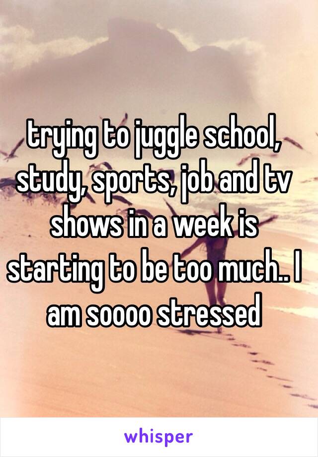 trying to juggle school, study, sports, job and tv shows in a week is starting to be too much.. I am soooo stressed