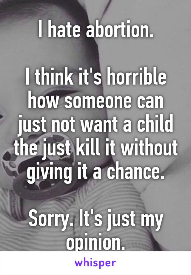 I hate abortion.

I think it's horrible how someone can just not want a child the just kill it without giving it a chance.

Sorry. It's just my opinion.