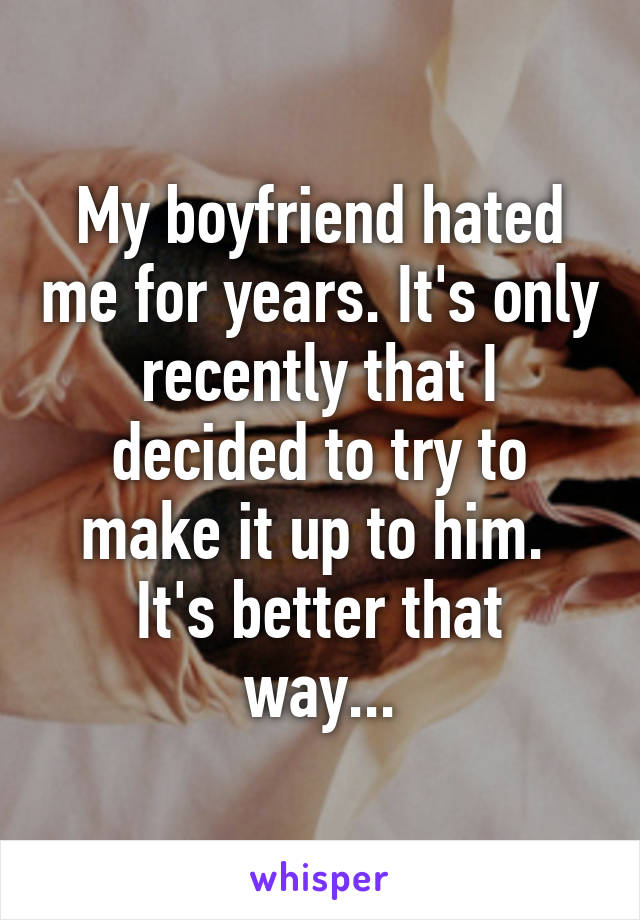 My boyfriend hated me for years. It's only recently that I decided to try to make it up to him. 
It's better that way...