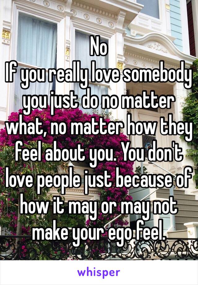 No
If you really love somebody you just do no matter what, no matter how they feel about you. You don't love people just because of how it may or may not make your ego feel. 