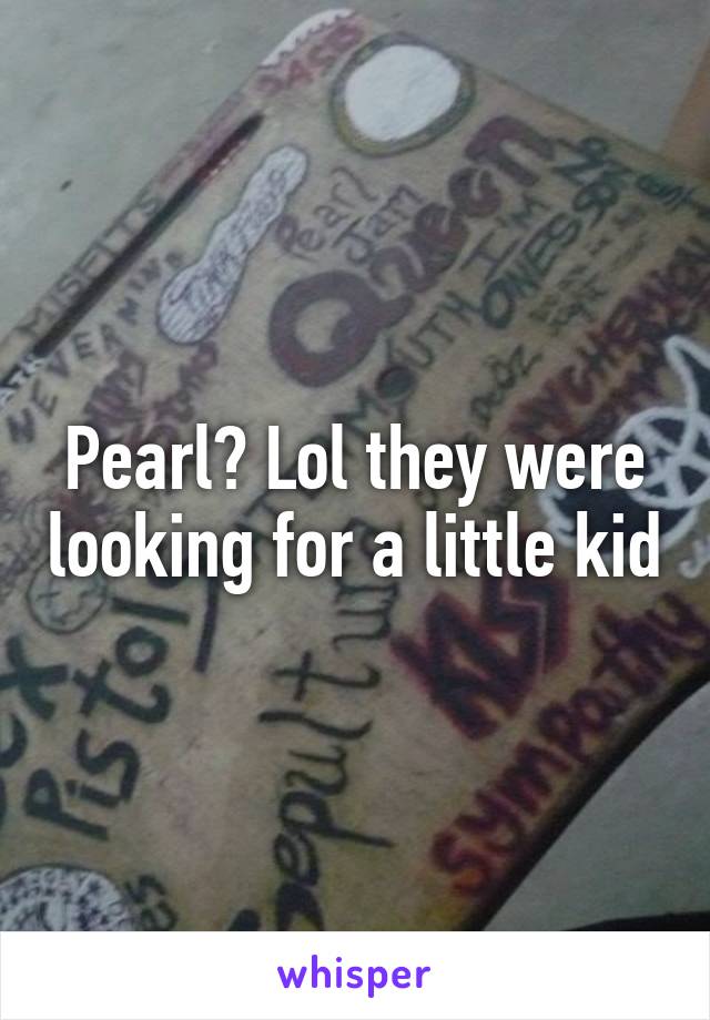 Pearl? Lol they were looking for a little kid