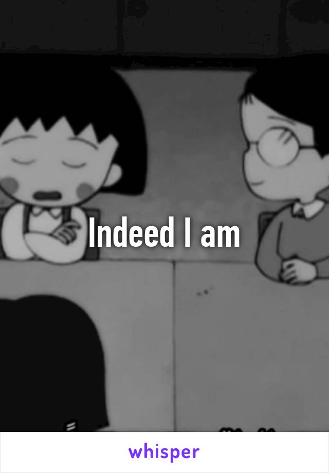 Indeed I am