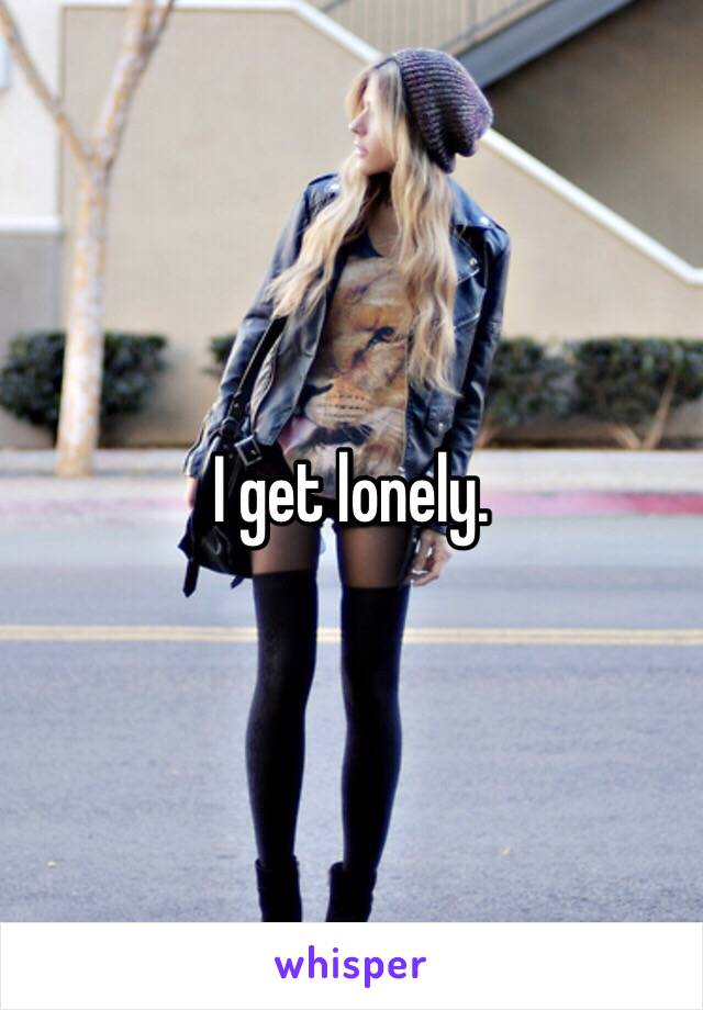 I get lonely. 