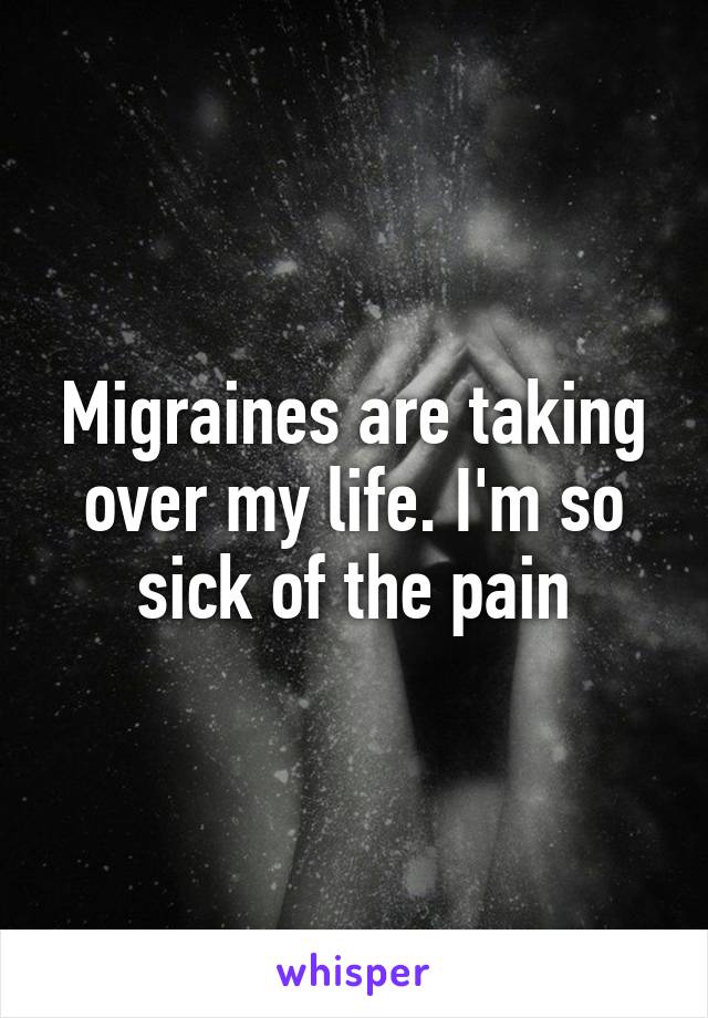 Migraines are taking over my life. I'm so sick of the pain