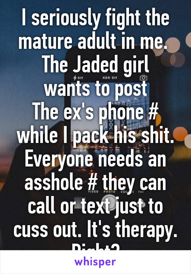 I seriously fight the mature adult in me. 
The Jaded girl wants to post
The ex's phone # while I pack his shit.
Everyone needs an asshole # they can call or text just to cuss out. It's therapy. Right?