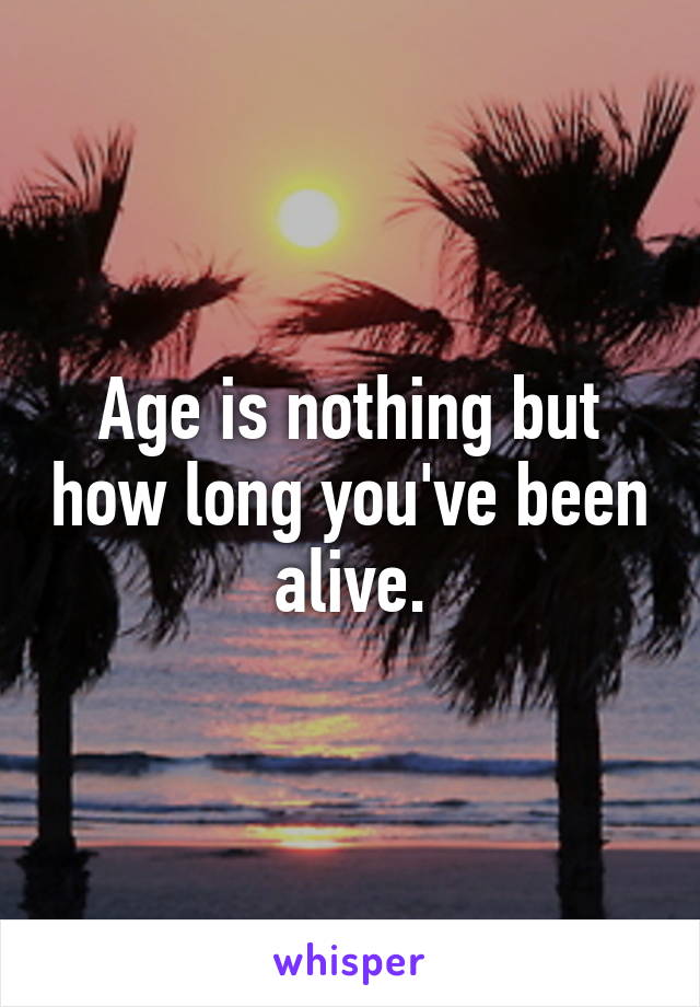 Age is nothing but how long you've been alive.