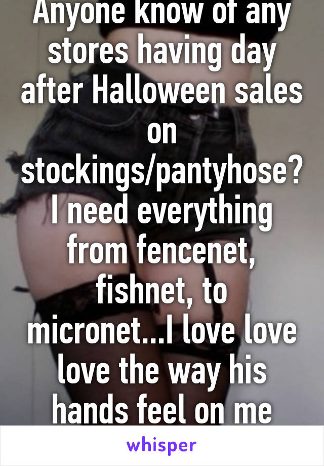 Anyone know of any stores having day after Halloween sales on stockings/pantyhose? I need everything from fencenet, fishnet, to micronet...I love love love the way his hands feel on me when I wear em!