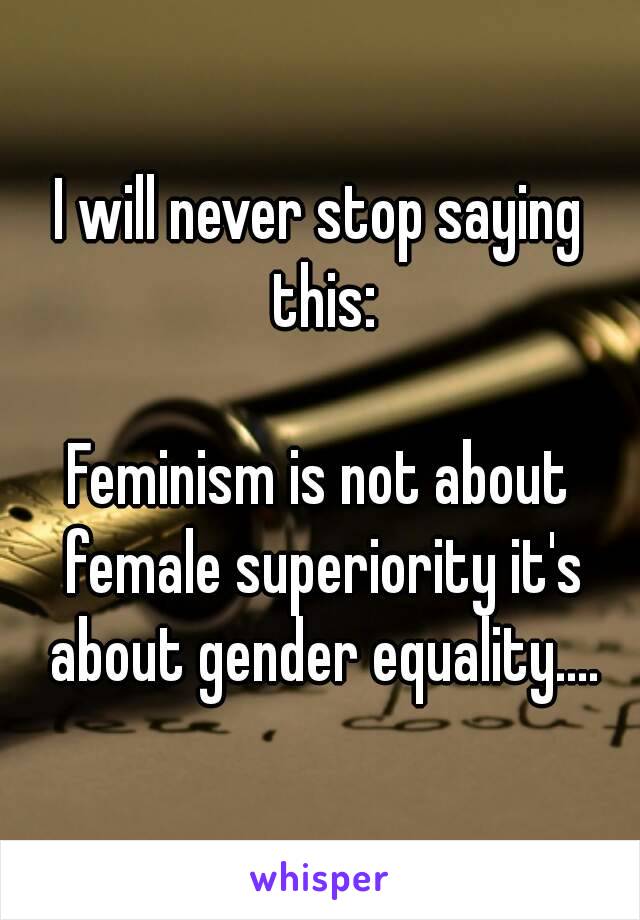 I will never stop saying this:

Feminism is not about female superiority it's about gender equality....