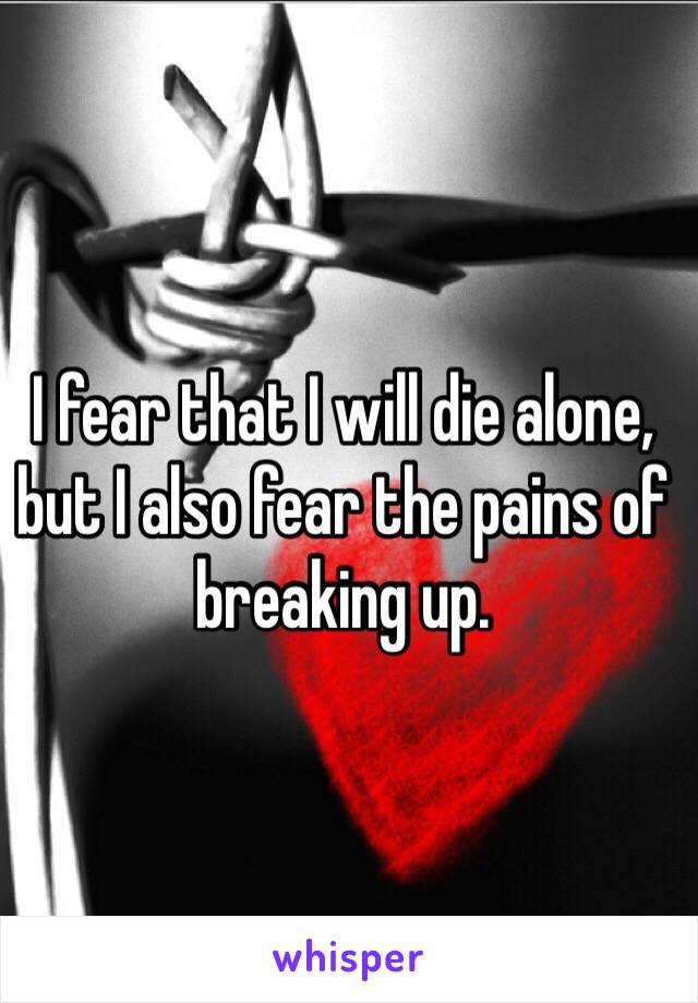 I fear that I will die alone, but I also fear the pains of breaking up. 