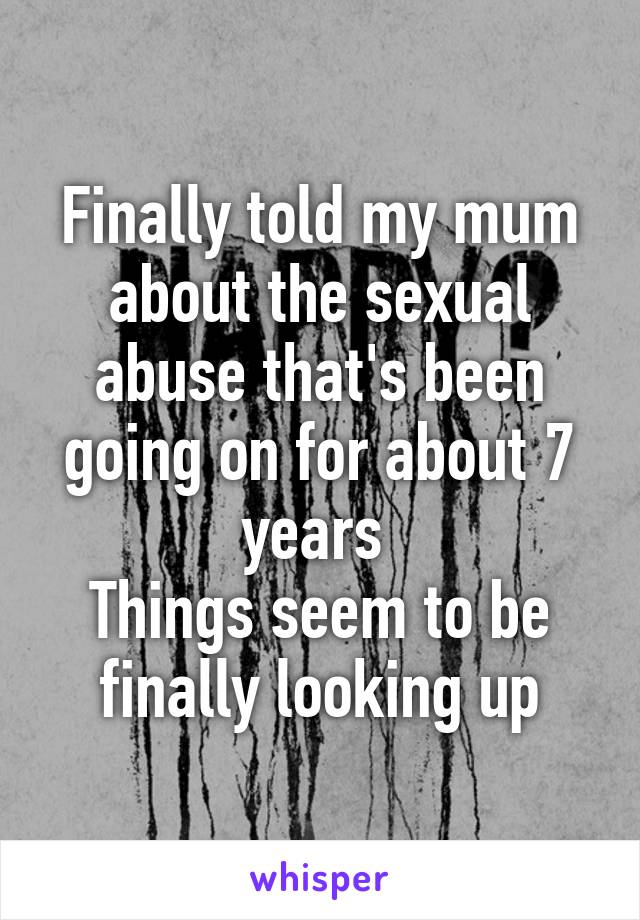 Finally told my mum about the sexual abuse that's been going on for about 7 years 
Things seem to be finally looking up