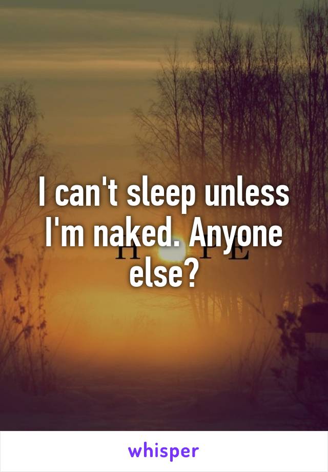 I can't sleep unless I'm naked. Anyone else?