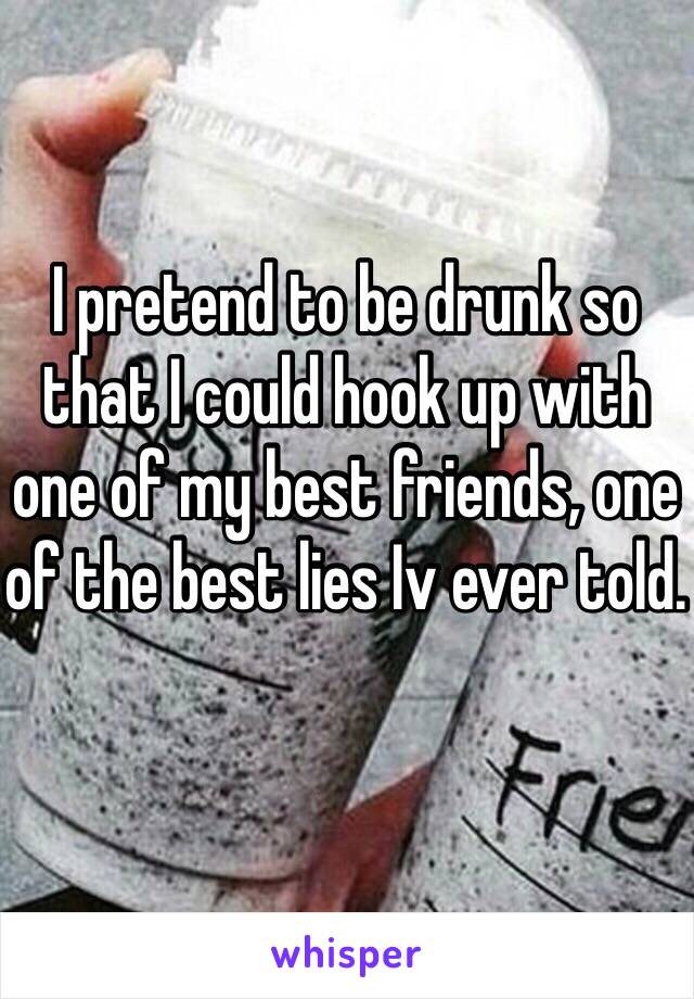 I pretend to be drunk so that I could hook up with one of my best friends, one of the best lies Iv ever told. 