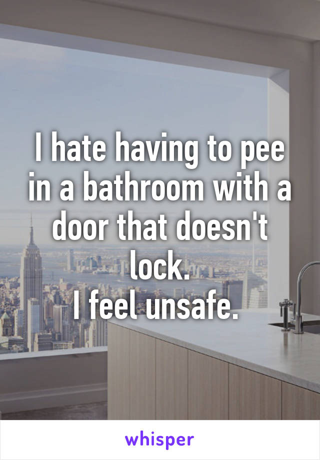 I hate having to pee in a bathroom with a door that doesn't lock.
I feel unsafe. 