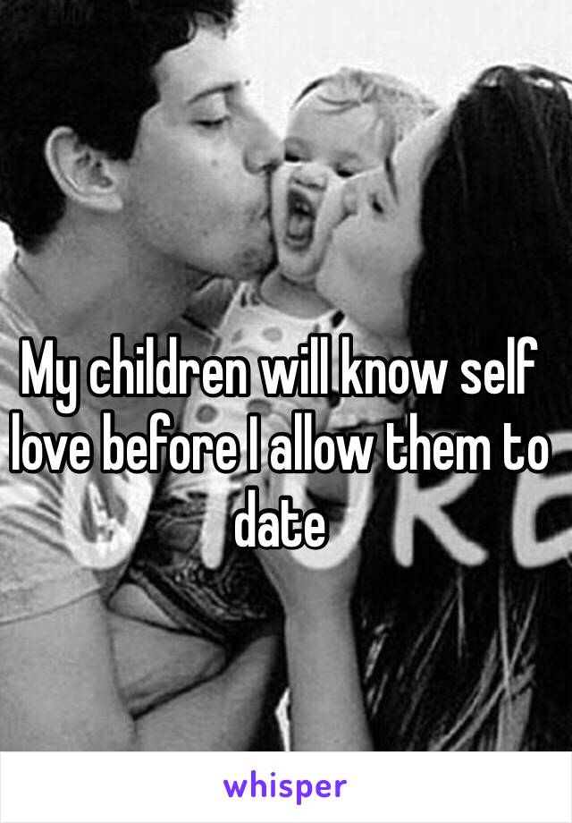 My children will know self love before I allow them to date 