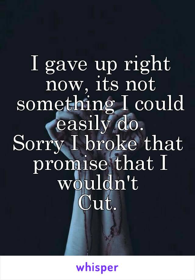  I gave up right now, its not something I could easily do.
Sorry I broke that promise that I wouldn't 
Cut.