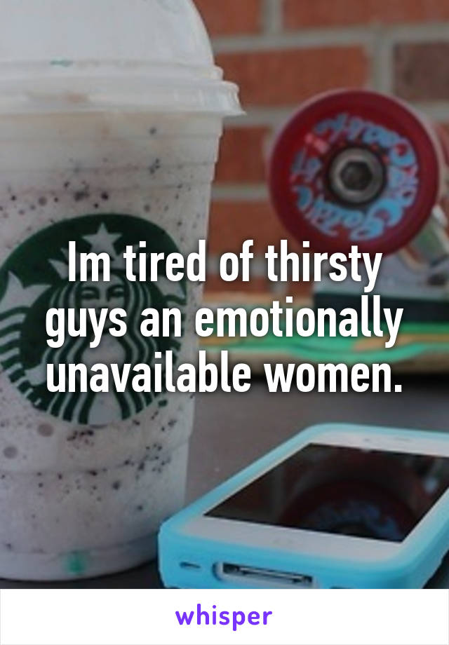 Im tired of thirsty guys an emotionally unavailable women.