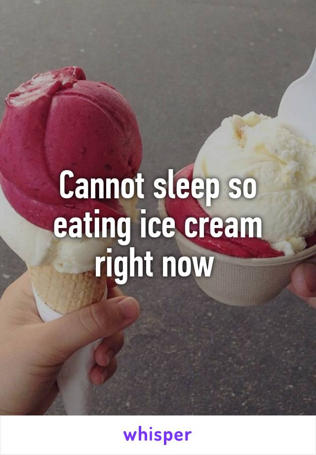 Cannot sleep so eating ice cream right now 