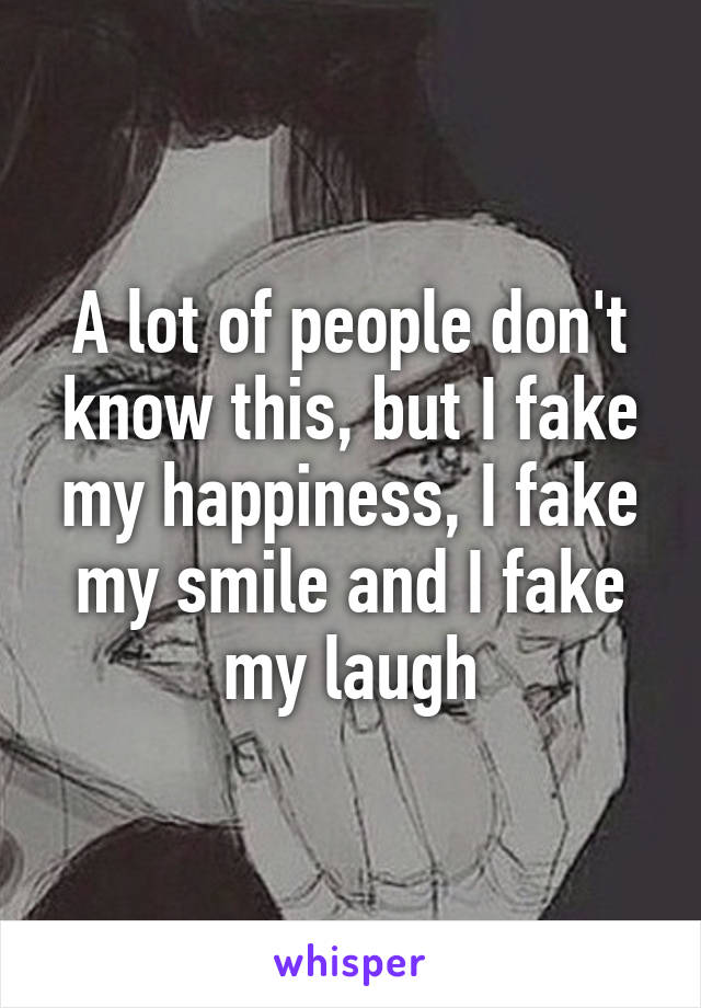 A lot of people don't know this, but I fake my happiness, I fake my smile and I fake my laugh