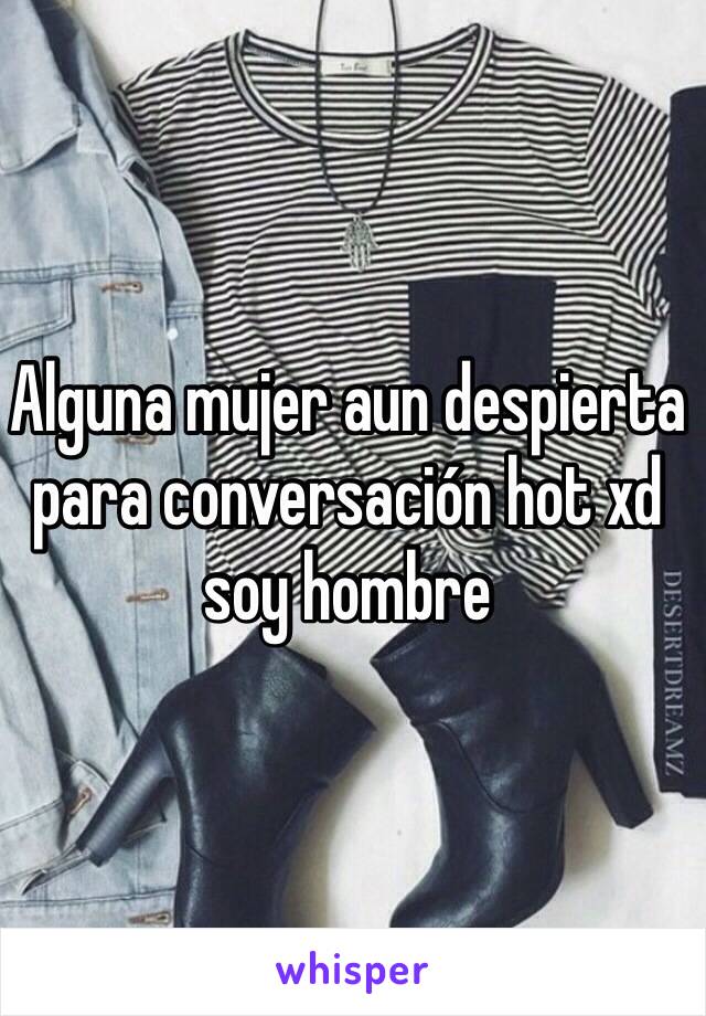 Alguna mujer aun despierta para conversación hot xd soy hombre 