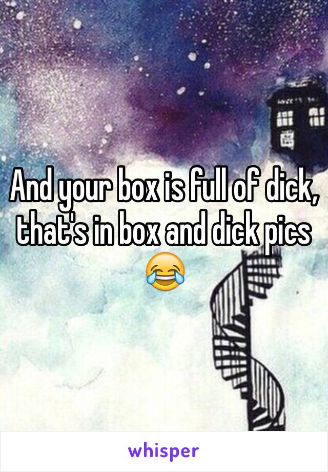 And your box is full of dick, that's in box and dick pics 😂