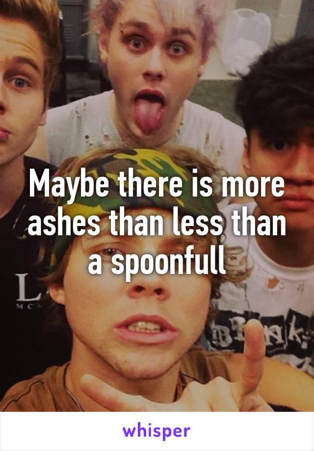 Maybe there is more ashes than less than a spoonfull