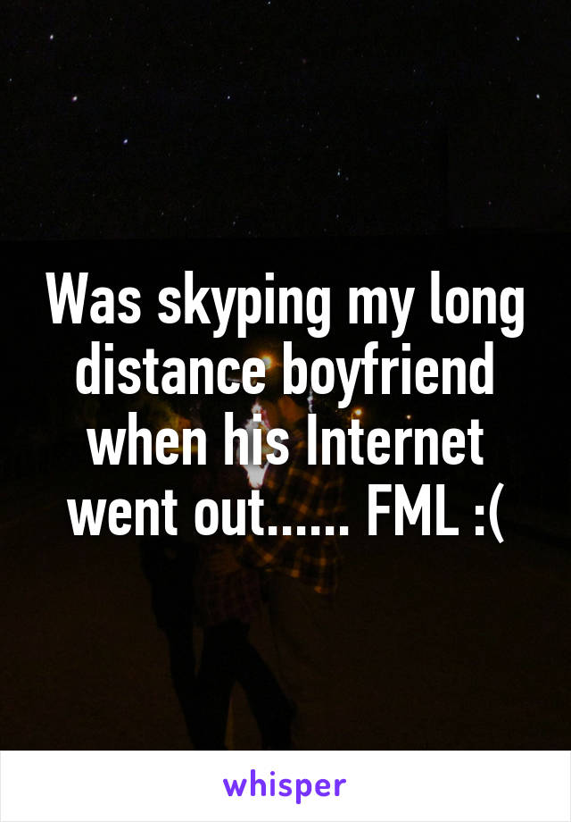 Was skyping my long distance boyfriend when his Internet went out...... FML :(