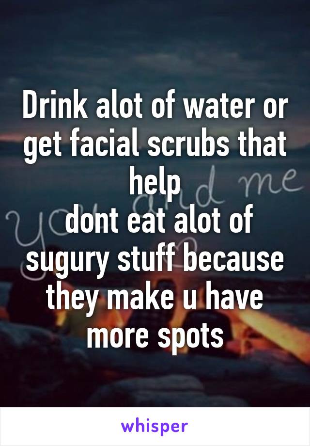 Drink alot of water or get facial scrubs that help
 dont eat alot of sugury stuff because they make u have more spots