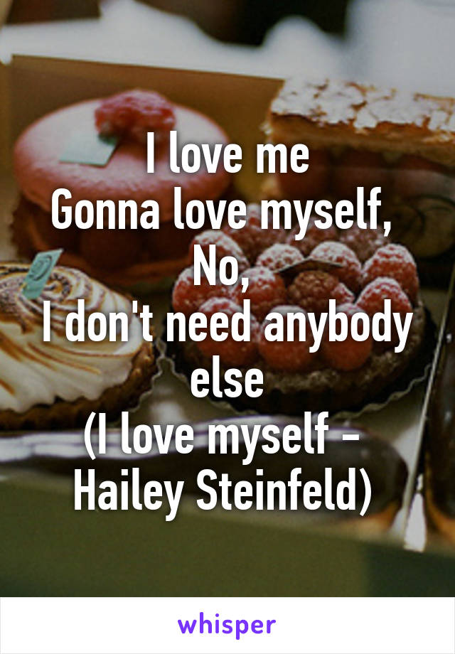 I love me
Gonna love myself, 
No, 
I don't need anybody else
(I love myself -  Hailey Steinfeld) 