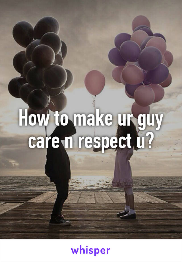 How to make ur guy care n respect u?