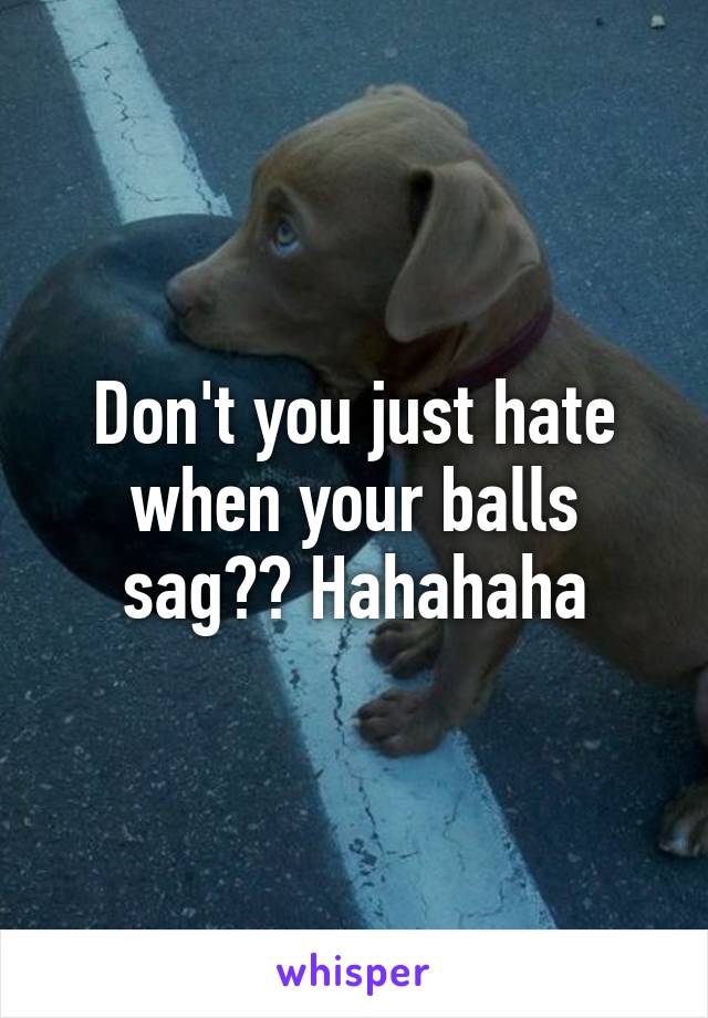 Don't you just hate when your balls sag?? Hahahaha