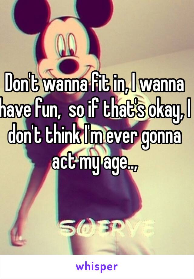 Don't wanna fit in, I wanna have fun,  so if that's okay, I don't think I'm ever gonna act my age..,