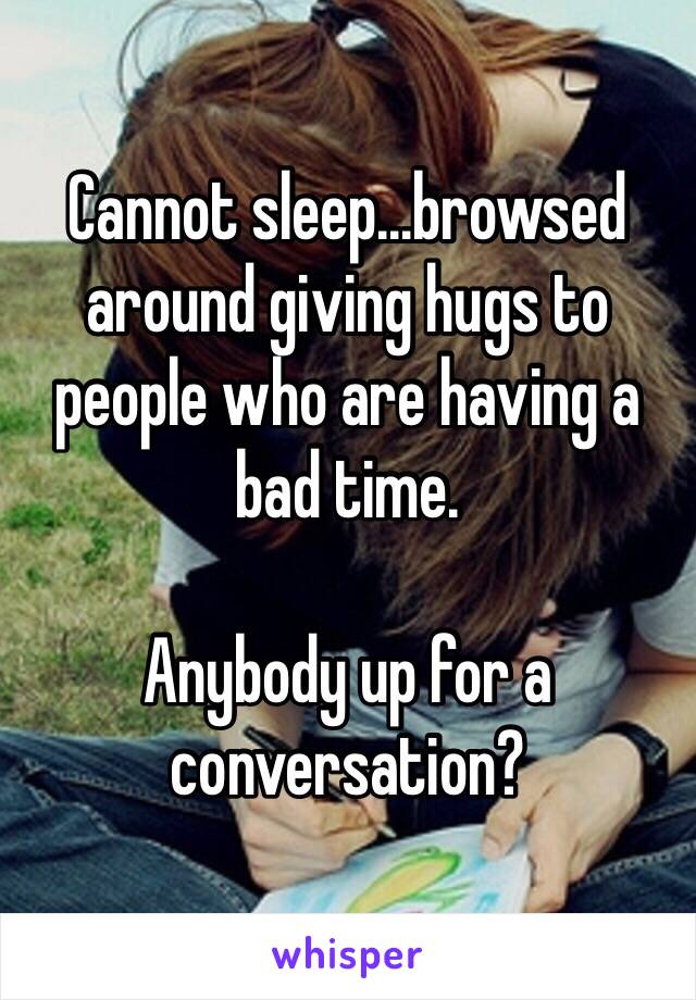 Cannot sleep...browsed around giving hugs to people who are having a bad time.

Anybody up for a conversation?