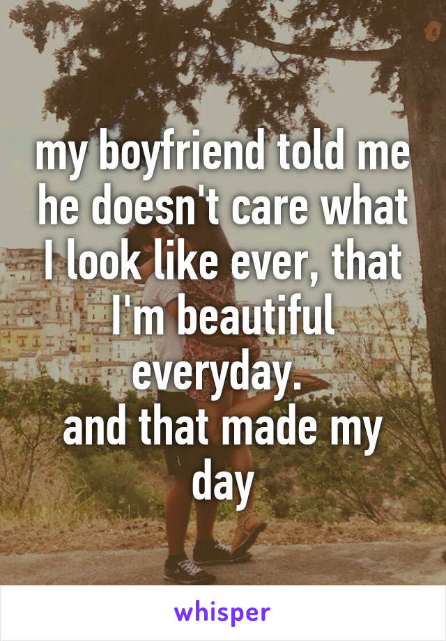 my boyfriend told me he doesn't care what I look like ever, that I'm beautiful everyday. 
and that made my day