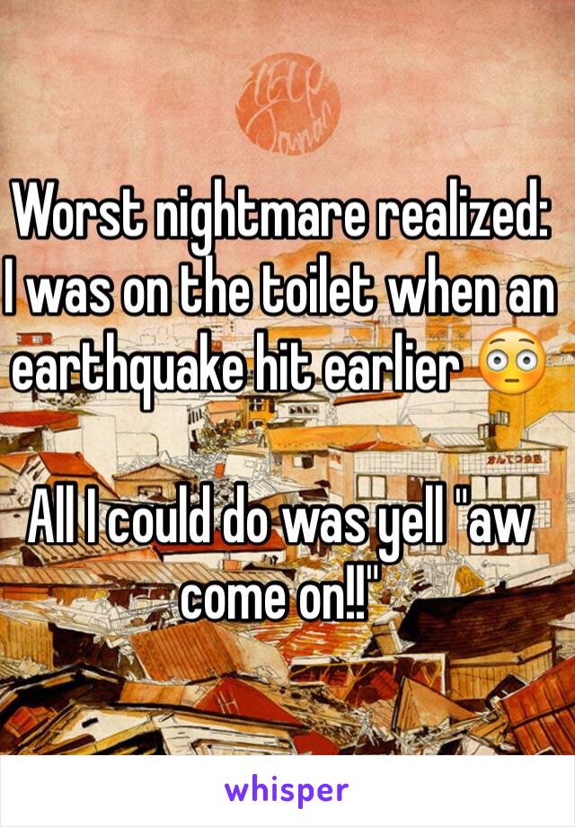 Worst nightmare realized:
I was on the toilet when an earthquake hit earlier 😳

All I could do was yell "aw come on!!" 