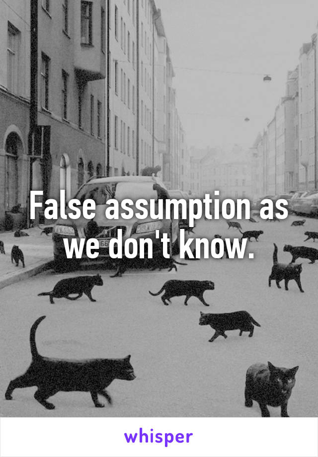 False assumption as we don't know.