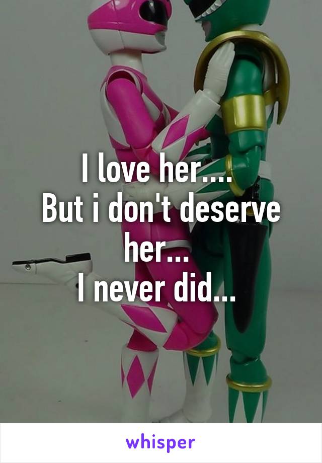 I love her.... 
But i don't deserve her... 
I never did... 