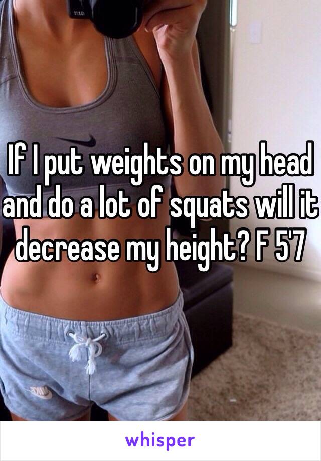 If I put weights on my head and do a lot of squats will it decrease my height? F 5'7