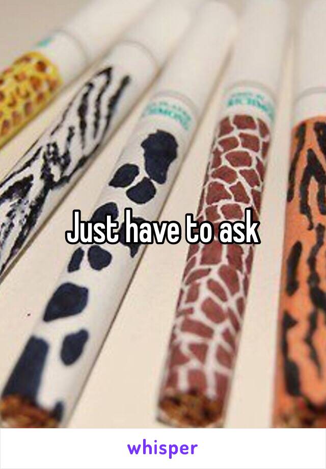 Just have to ask