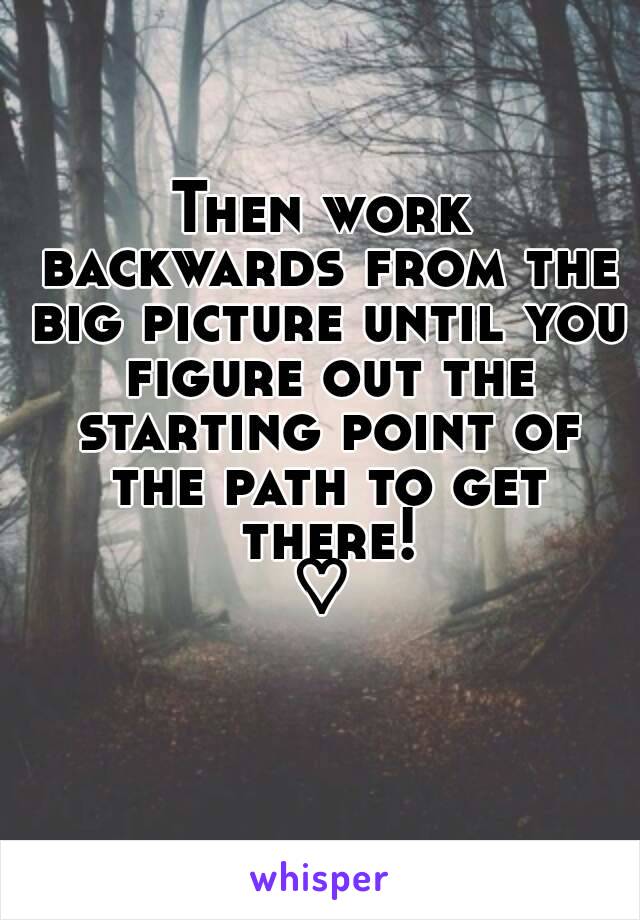 Then work backwards from the big picture until you figure out the starting point of the path to get there!
♡