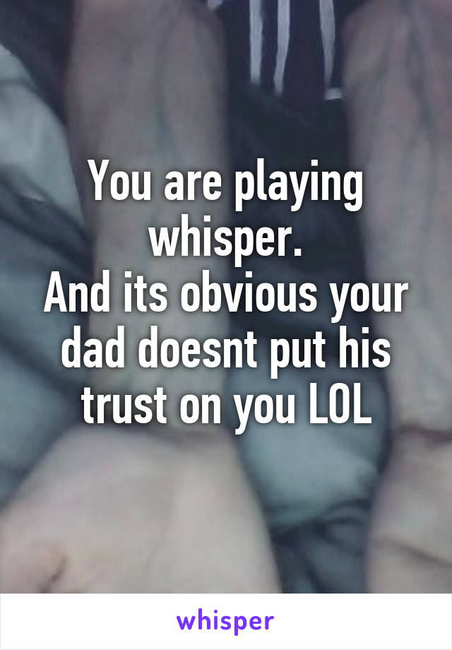 You are playing whisper.
And its obvious your dad doesnt put his trust on you LOL
