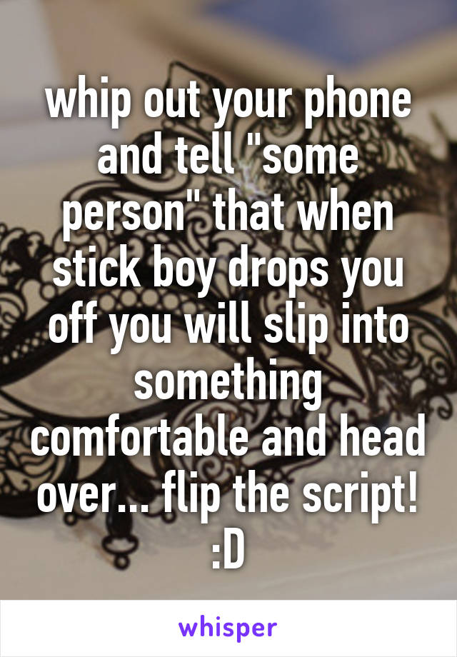 whip out your phone and tell "some person" that when stick boy drops you off you will slip into something comfortable and head over... flip the script! :D