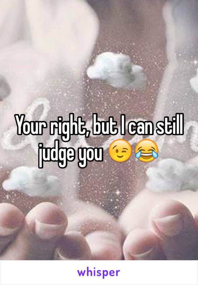 Your right, but I can still judge you 😉😂