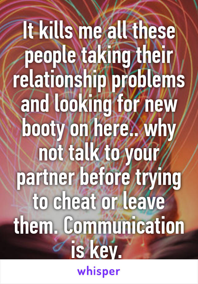 It kills me all these people taking their relationship problems and looking for new booty on here.. why not talk to your partner before trying to cheat or leave them. Communication is key. 