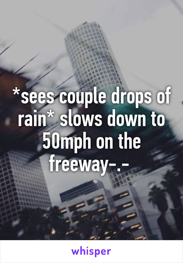 *sees couple drops of rain* slows down to 50mph on the freeway-.- 