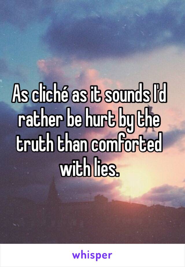 As cliché as it sounds I'd rather be hurt by the truth than comforted with lies. 