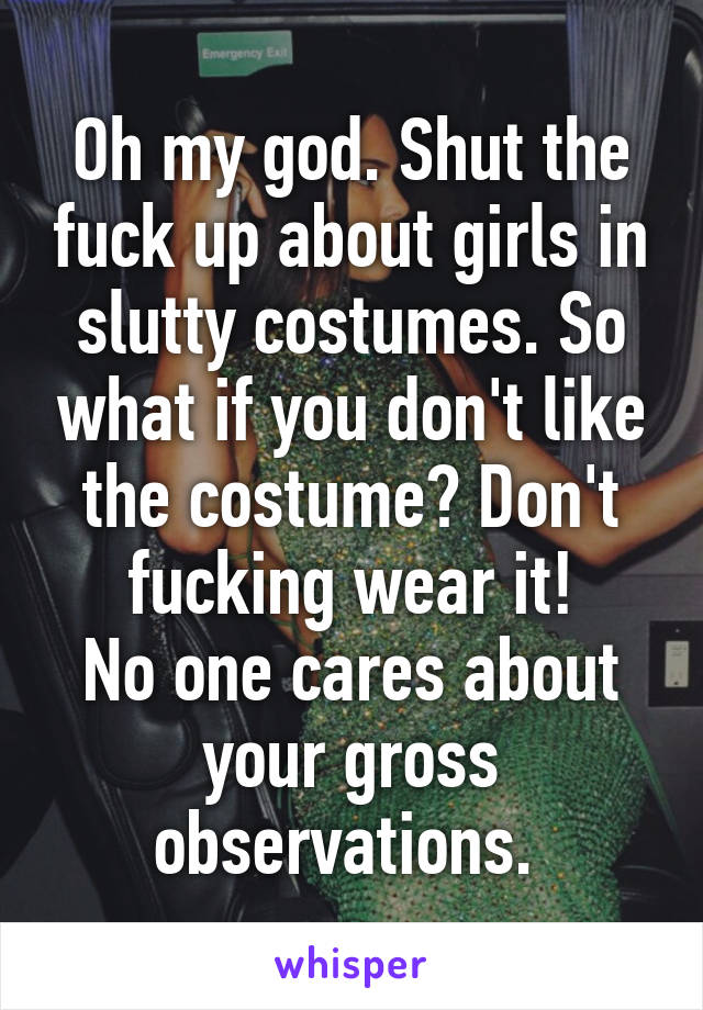 Oh my god. Shut the fuck up about girls in slutty costumes. So what if you don't like the costume? Don't fucking wear it!
No one cares about your gross observations. 