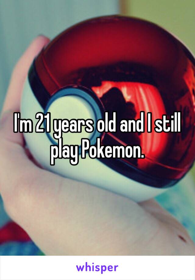 I'm 21 years old and I still play Pokemon. 