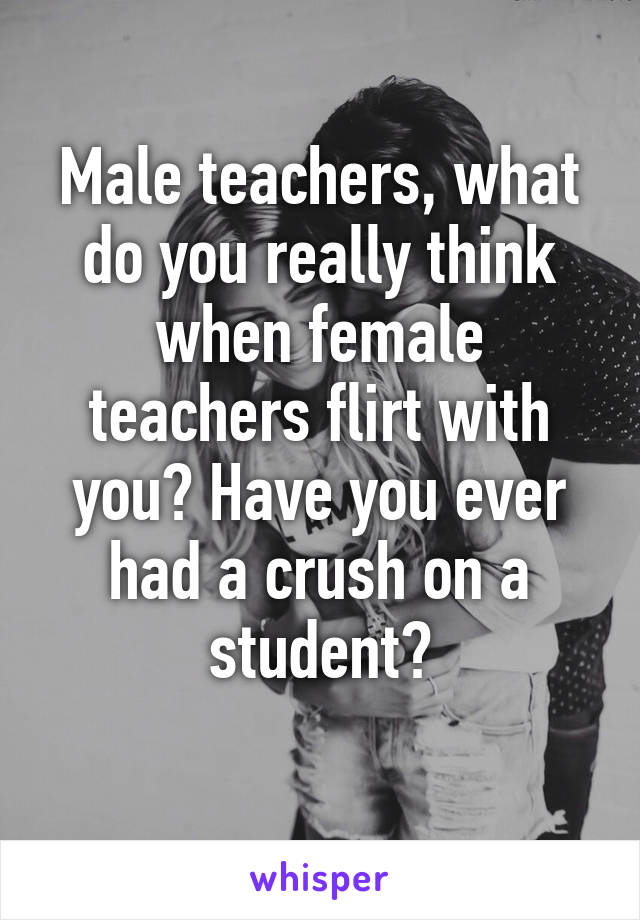 Male teachers, what do you really think when female teachers flirt with you? Have you ever had a crush on a student?
