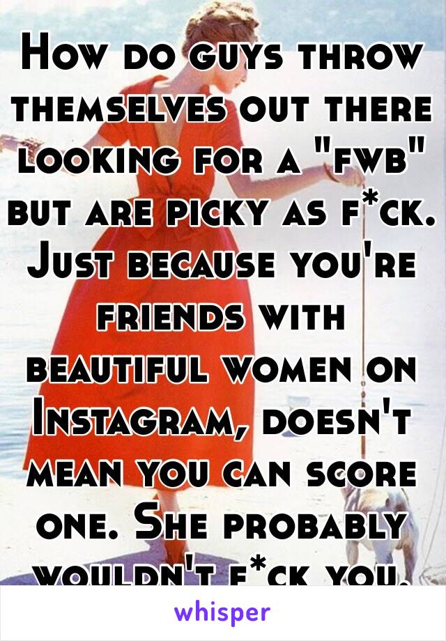 How do guys throw themselves out there looking for a "fwb" but are picky as f*ck. Just because you're friends with beautiful women on Instagram, doesn't mean you can score one. She probably wouldn't f*ck you.