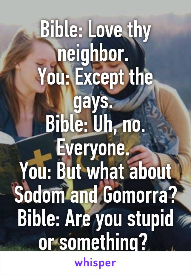 Bible: Love thy neighbor. 
You: Except the gays. 
Bible: Uh, no. Everyone. 
You: But what about Sodom and Gomorra?
Bible: Are you stupid or something? 